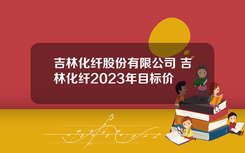 吉林化纤股份有限公司 吉林化纤2023年目标价